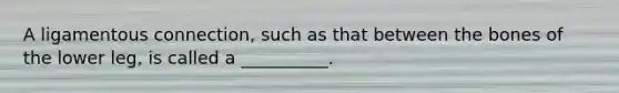 A ligamentous connection, such as that between the bones of the lower leg, is called a __________.