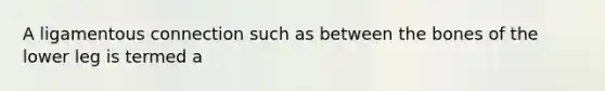 A ligamentous connection such as between the bones of the lower leg is termed a
