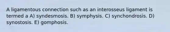 A ligamentous connection such as an interosseus ligament is termed a A) syndesmosis. B) symphysis. C) synchondrosis. D) synostosis. E) gomphosis.