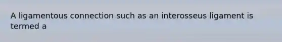 A ligamentous connection such as an interosseus ligament is termed a