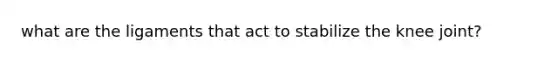 what are the ligaments that act to stabilize the knee joint?