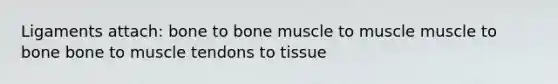 Ligaments attach: bone to bone muscle to muscle muscle to bone bone to muscle tendons to tissue