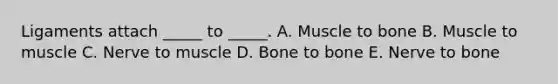 Ligaments attach _____ to _____. A. Muscle to bone B. Muscle to muscle C. Nerve to muscle D. Bone to bone E. Nerve to bone