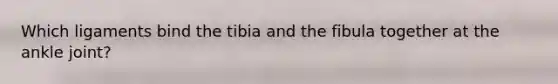 Which ligaments bind the tibia and the fibula together at the ankle joint?