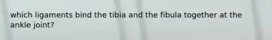 which ligaments bind the tibia and the fibula together at the ankle joint?