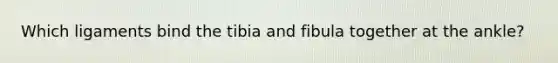 Which ligaments bind the tibia and fibula together at the ankle?