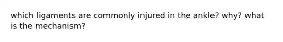 which ligaments are commonly injured in the ankle? why? what is the mechanism?