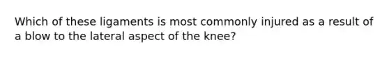 Which of these ligaments is most commonly injured as a result of a blow to the lateral aspect of the knee?