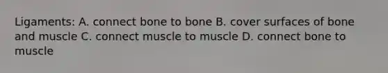 Ligaments: A. connect bone to bone B. cover surfaces of bone and muscle C. connect muscle to muscle D. connect bone to muscle