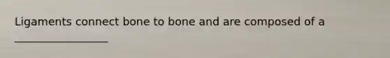 Ligaments connect bone to bone and are composed of a _________________