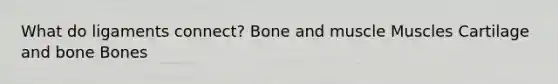 What do ligaments connect? Bone and muscle Muscles Cartilage and bone Bones