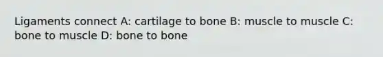 Ligaments connect A: cartilage to bone B: muscle to muscle C: bone to muscle D: bone to bone