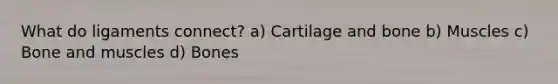 What do ligaments connect? a) Cartilage and bone b) Muscles c) Bone and muscles d) Bones