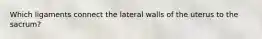 Which ligaments connect the lateral walls of the uterus to the sacrum?