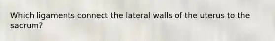 Which ligaments connect the lateral walls of the uterus to the sacrum?