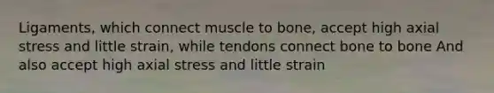 Ligaments, which connect muscle to bone, accept high axial stress and little strain, while tendons connect bone to bone And also accept high axial stress and little strain