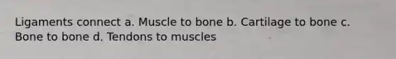 Ligaments connect a. Muscle to bone b. Cartilage to bone c. Bone to bone d. Tendons to muscles