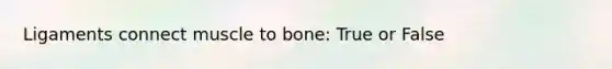 Ligaments connect muscle to bone: True or False