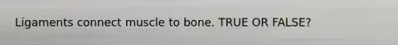 Ligaments connect muscle to bone. TRUE OR FALSE?