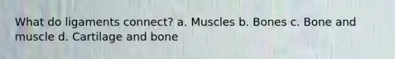 What do ligaments connect? a. Muscles b. Bones c. Bone and muscle d. Cartilage and bone