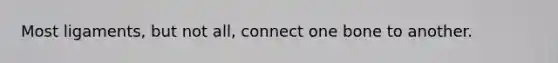 Most ligaments, but not all, connect one bone to another.