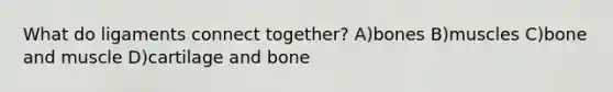 What do ligaments connect together? A)bones B)muscles C)bone and muscle D)cartilage and bone