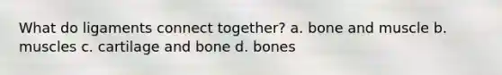 What do ligaments connect together? a. bone and muscle b. muscles c. cartilage and bone d. bones