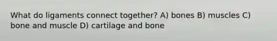 What do ligaments connect together? A) bones B) muscles C) bone and muscle D) cartilage and bone