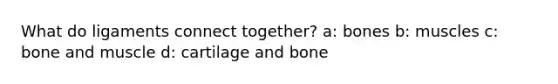 What do ligaments connect together? a: bones b: muscles c: bone and muscle d: cartilage and bone