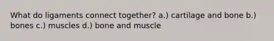 What do ligaments connect together? a.) cartilage and bone b.) bones c.) muscles d.) bone and muscle