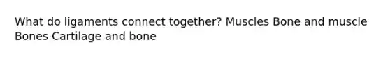What do ligaments connect together? Muscles Bone and muscle Bones Cartilage and bone