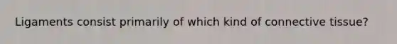 Ligaments consist primarily of which kind of connective tissue?