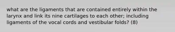 what are the ligaments that are contained entirely within the larynx and link its nine cartilages to each other; including ligaments of the vocal cords and vestibular folds? (8)