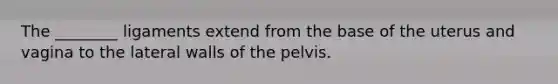 The ________ ligaments extend from the base of the uterus and vagina to the lateral walls of the pelvis.