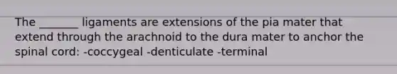 The _______ ligaments are extensions of the pia mater that extend through the arachnoid to the dura mater to anchor <a href='https://www.questionai.com/knowledge/kkAfzcJHuZ-the-spinal-cord' class='anchor-knowledge'>the spinal cord</a>: -coccygeal -denticulate -terminal