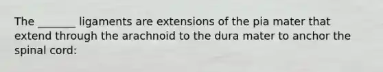 The _______ ligaments are extensions of the pia mater that extend through the arachnoid to the dura mater to anchor the spinal cord: