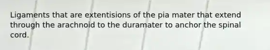 Ligaments that are extentisions of the pia mater that extend through the arachnoid to the duramater to anchor the spinal cord.