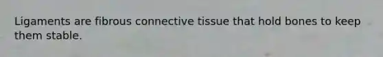 Ligaments are fibrous connective tissue that hold bones to keep them stable.