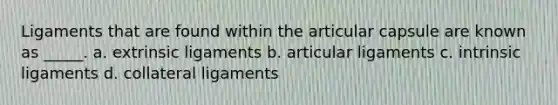 Ligaments that are found within the articular capsule are known as _____. a. extrinsic ligaments b. articular ligaments c. intrinsic ligaments d. collateral ligaments