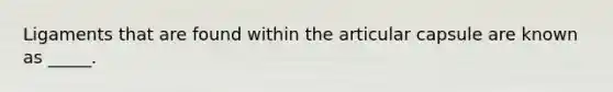 Ligaments that are found within the articular capsule are known as _____.