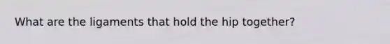 What are the ligaments that hold the hip together?