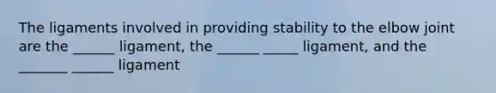 The ligaments involved in providing stability to the elbow joint are the ______ ligament, the ______ _____ ligament, and the _______ ______ ligament