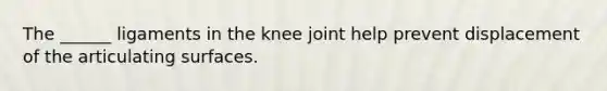 The ______ ligaments in the knee joint help prevent displacement of the articulating surfaces.