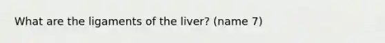 What are the ligaments of the liver? (name 7)