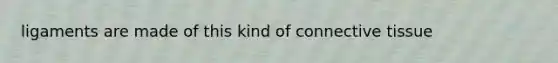 ligaments are made of this kind of connective tissue