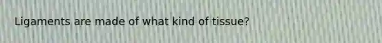 Ligaments are made of what kind of tissue?