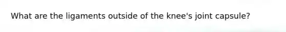 What are the ligaments outside of the knee's joint capsule?