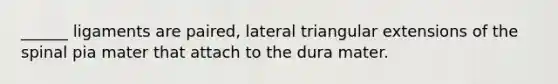 ______ ligaments are paired, lateral triangular extensions of the spinal pia mater that attach to the dura mater.