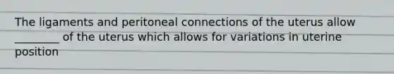 The ligaments and peritoneal connections of the uterus allow ________ of the uterus which allows for variations in uterine position