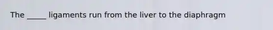 The _____ ligaments run from the liver to the diaphragm